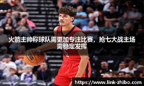 火箭主帅称球队需更加专注比赛，抢七大战主场需稳定发挥