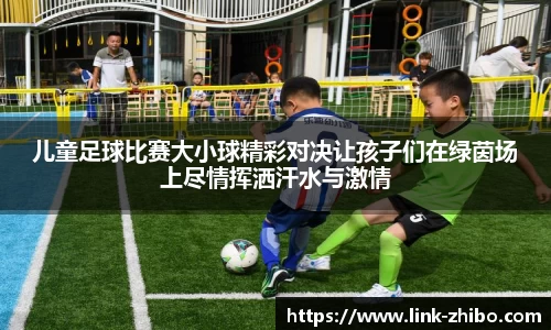儿童足球比赛大小球精彩对决让孩子们在绿茵场上尽情挥洒汗水与激情