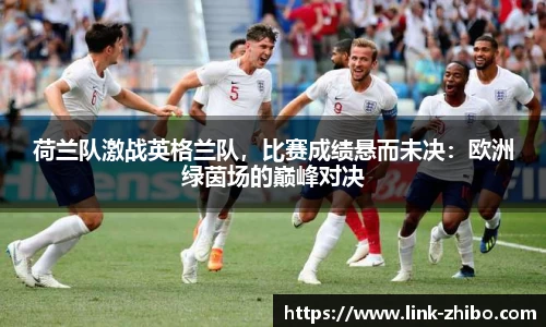 荷兰队激战英格兰队，比赛成绩悬而未决：欧洲绿茵场的巅峰对决