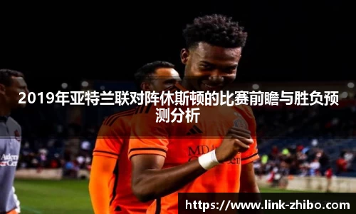2019年亚特兰联对阵休斯顿的比赛前瞻与胜负预测分析
