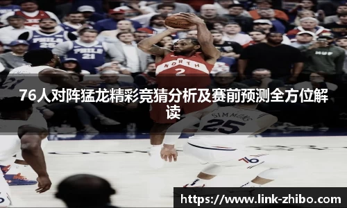 76人对阵猛龙精彩竞猜分析及赛前预测全方位解读
