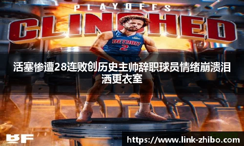 活塞惨遭28连败创历史主帅辞职球员情绪崩溃泪洒更衣室