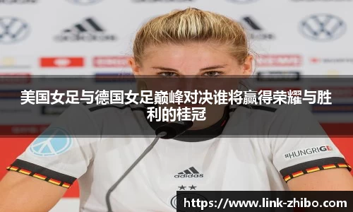 美国女足与德国女足巅峰对决谁将赢得荣耀与胜利的桂冠