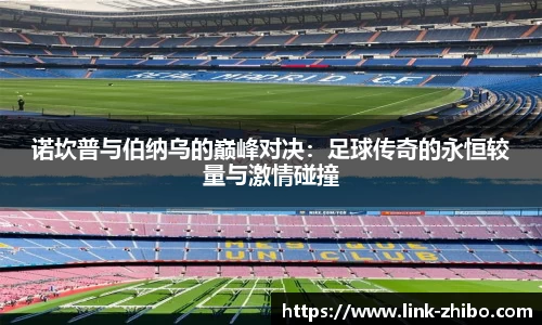 诺坎普与伯纳乌的巅峰对决：足球传奇的永恒较量与激情碰撞