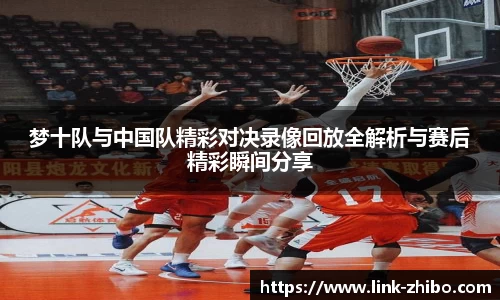 梦十队与中国队精彩对决录像回放全解析与赛后精彩瞬间分享