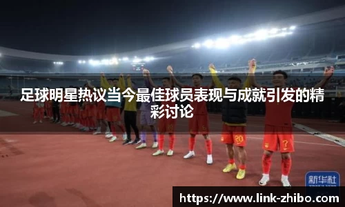足球明星热议当今最佳球员表现与成就引发的精彩讨论