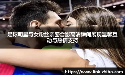足球明星与女粉丝亲密合影高清瞬间展现温馨互动与热情支持