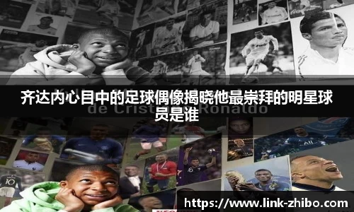 齐达内心目中的足球偶像揭晓他最崇拜的明星球员是谁