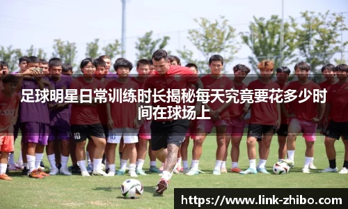 足球明星日常训练时长揭秘每天究竟要花多少时间在球场上