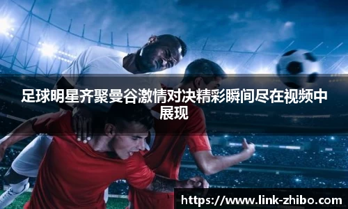 足球明星齐聚曼谷激情对决精彩瞬间尽在视频中展现