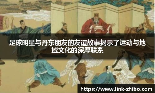 足球明星与丹东朋友的友谊故事揭示了运动与地域文化的深厚联系